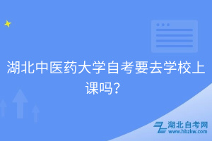 湖北中醫(yī)藥大學自考要去學校上課嗎？