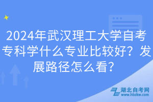 2024年武漢理工大學自考專科學什么專業(yè)比較好？發(fā)展路徑怎么看？