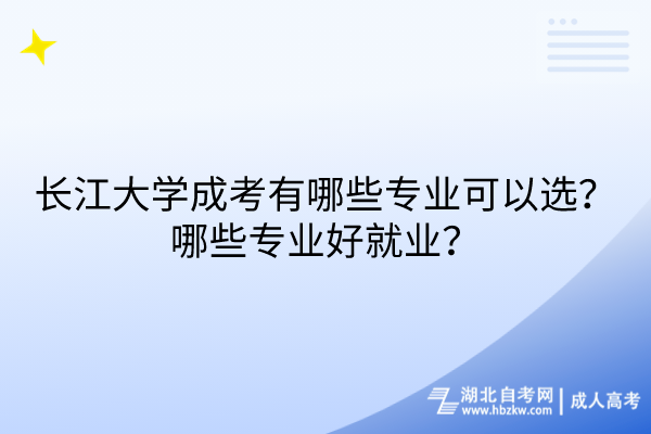長江大學成考有哪些專業(yè)可以選？哪些專業(yè)好就業(yè)？