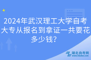 2024年武漢理工大學(xué)自考大專從報名到拿證一共要花多少錢？