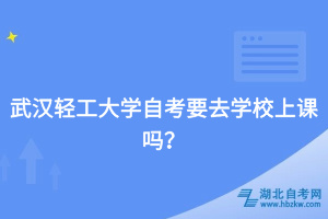 武漢輕工大學自考要去學校上課嗎？