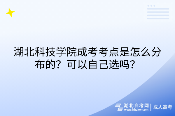 湖北科技學院成考考點是怎么分布的？可以自己選嗎？