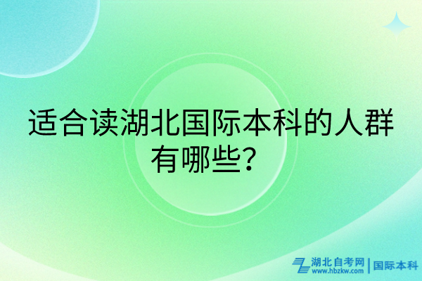 適合讀湖北國(guó)際本科的人群有哪些? 適合讀湖北國(guó)際本科的人群有哪些?