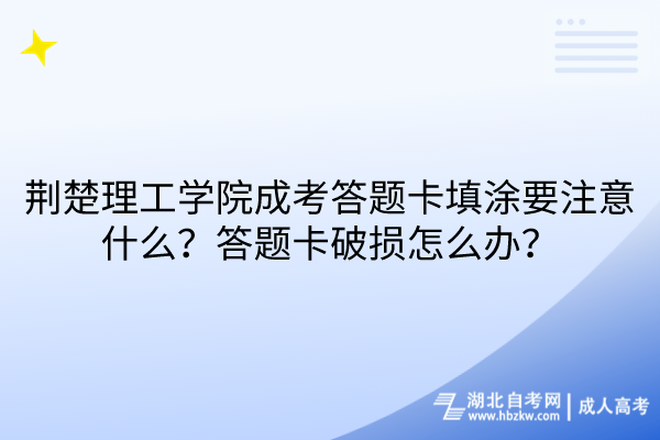荊楚理工學院成考答題卡填涂要注意什么？答題卡破損怎么辦？