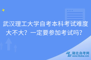 武漢理工大學自考本科考試難度大不大？一定要參加考試嗎？