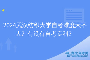2024武漢紡織大學自考難度大不大？有沒有自考專科？
