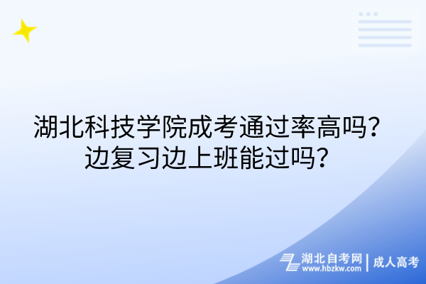 湖北科技學院成考通過率高嗎？邊復習邊上班能過嗎？