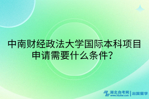 中南財經(jīng)政法大學國際本科項目申請需要什么條件? 中南財經(jīng)政法大學國際本科項目申請需要什么條件?