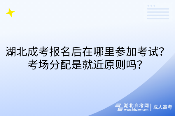 湖北成考報名后在哪里參加考試？考場分配是就近原則嗎？