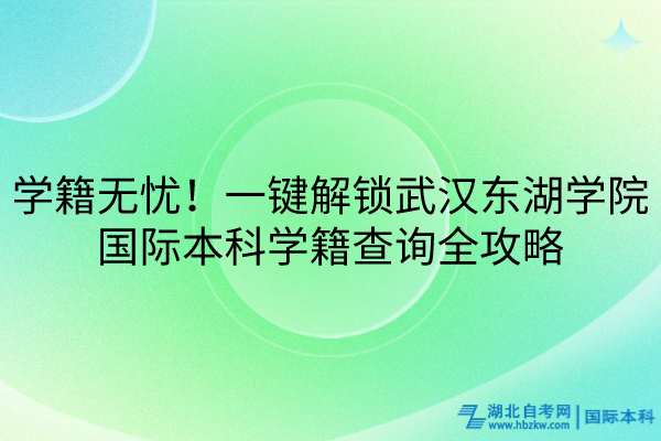 學(xué)籍無憂!一鍵解鎖武漢東湖學(xué)院國際本科學(xué)籍查詢?nèi)ヂ? alt=