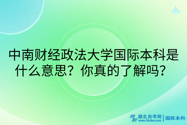 中南財(cái)經(jīng)政法大學(xué)國(guó)際本科是什么意思?你真的了解嗎? 中南財(cái)經(jīng)政法大學(xué)國(guó)際本科是什么意思?你真的了解嗎?