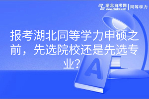 報考湖北同等學力申碩之前，先選院校還是先選專業(yè)？