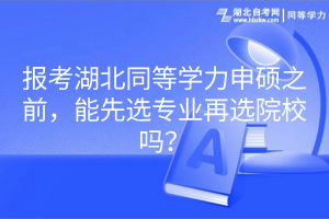 報(bào)考湖北同等學(xué)力申碩之前，能先選專業(yè)再選院校嗎？