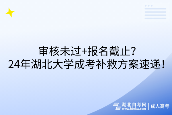 審核未過+報名截止？24年湖北大學成考補救方案速遞！