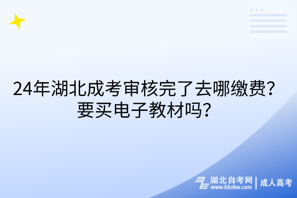 24年湖北成考審核完了去哪繳費？要買電子教材嗎？