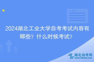 2024湖北工業(yè)大學自考考試內容有哪些？什么時候考試？