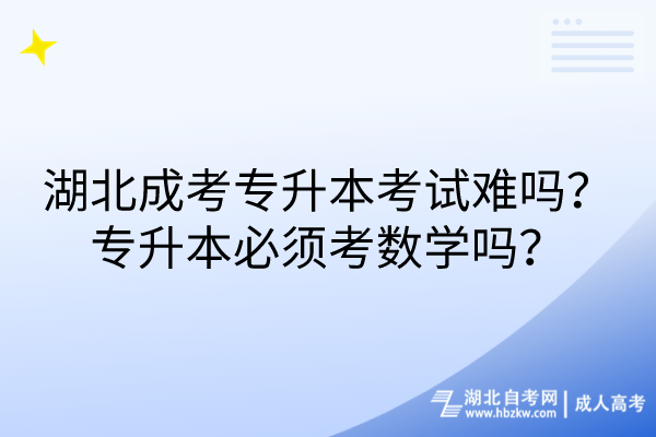 湖北成考專升本考試難嗎?專升本必須考數學嗎? 湖北成考專升本考試難嗎?專升本必須考數學嗎?