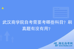 武漢商學院自考需要考哪些科目？刷真題有沒有用？