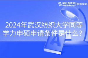 2024年武漢紡織大學(xué)同等學(xué)力申碩申請條件是什么? 2024年武漢紡織大學(xué)同等學(xué)力申碩申請條件是什么?