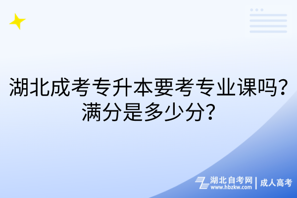 湖北成考專升本要考專業(yè)課嗎？滿分是多少分？