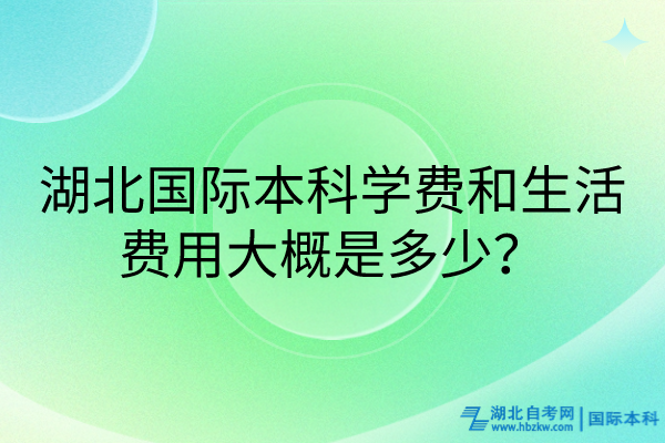 湖北國(guó)際本科學(xué)費(fèi)和生活費(fèi)用大概是多少? 湖北國(guó)際本科學(xué)費(fèi)和生活費(fèi)用大概是多少?