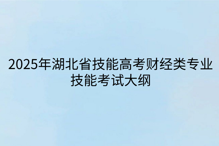 2025年湖北省技能高考財(cái)經(jīng)類專業(yè)技能考試大綱 2025年湖北省技能高考財(cái)經(jīng)類專業(yè)技能考試大綱