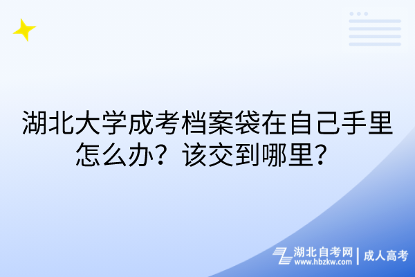 湖北大學(xué)成考檔案袋在自己手里怎么辦？該交到哪里？