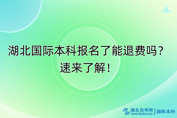 湖北國際本科報名了能退費(fèi)嗎？速來了解！