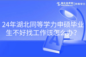 24年湖北同等學力申碩畢業(yè)生不好找工作該怎么辦? 24年湖北同等學力申碩畢業(yè)生不好找工作該怎么辦?