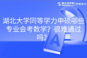湖北大學(xué)同等學(xué)力申碩哪些專業(yè)會考數(shù)學(xué)？很難通過嗎？