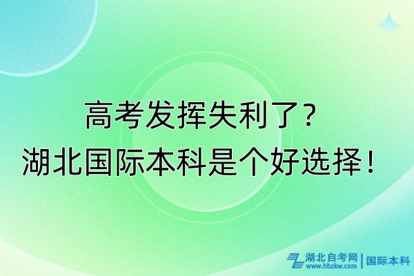 高考發(fā)揮失利了?湖北國際本科是個(gè)好選擇! 高考發(fā)揮失利了?湖北國際本科是個(gè)好選擇!