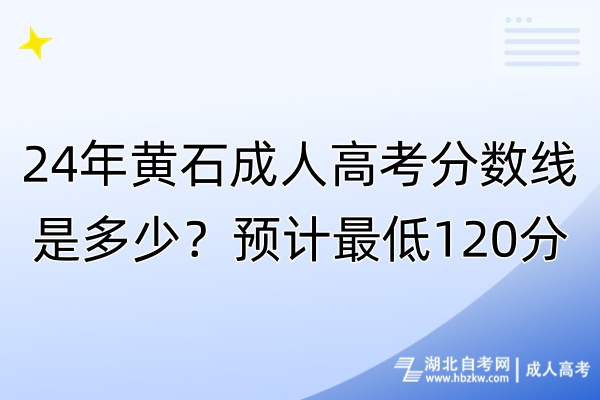 24年黃石成人高考分?jǐn)?shù)線是多少？預(yù)計(jì)最低120分！