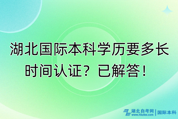 湖北國際本科學(xué)歷要多長時(shí)間認(rèn)證?已解答! 湖北國際本科學(xué)歷要多長時(shí)間認(rèn)證?已解答!