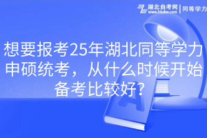 想要報考25年湖北同等學(xué)力申碩統(tǒng)考，從什么時候開始備考比較好？