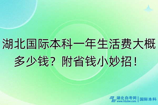 湖北國際本科一年生活費大概多少錢?附省錢小妙招! 湖北國際本科一年生活費大概多少錢?附省錢小妙招!