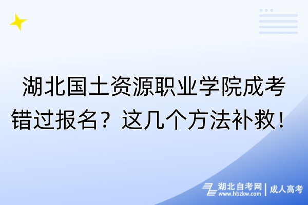 湖北國(guó)土資源職業(yè)學(xué)院成考錯(cuò)過(guò)報(bào)名？這幾個(gè)方法補(bǔ)救！
