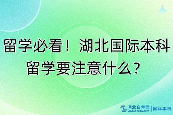留學必看!湖北國際本科留學要注意什么? 留學必看!湖北國際本科留學要注意什么?