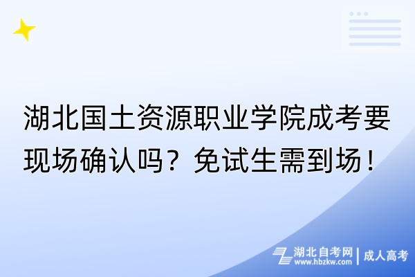 湖北國土資源職業(yè)學院成考要現(xiàn)場確認嗎？免試生需到場！