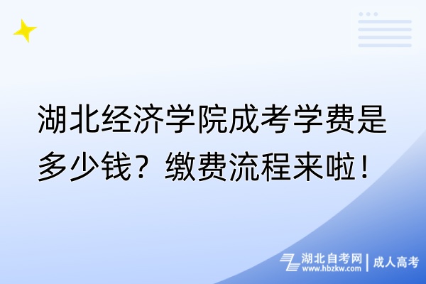 湖北經(jīng)濟(jì)學(xué)院成考學(xué)費(fèi)是多少錢？繳費(fèi)流程來(lái)啦！