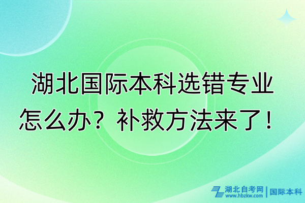 湖北國(guó)際本科選錯(cuò)專業(yè)怎么辦？補(bǔ)救方法來了！