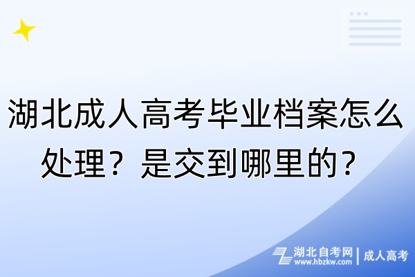 湖北成人高考畢業(yè)檔案怎么處理？是交到哪里的？