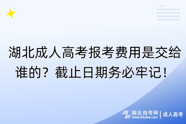 湖北成人高考報(bào)考費(fèi)用是交給誰(shuí)的？截止日期務(wù)必牢記！