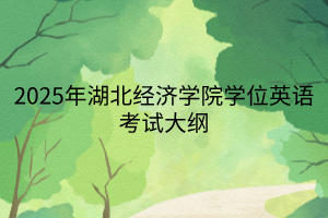 2025年湖北經(jīng)濟(jì)學(xué)院學(xué)位英語(yǔ)考試大綱 2025年湖北經(jīng)濟(jì)學(xué)院學(xué)位英語(yǔ)考試大綱