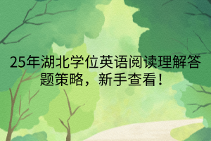 25年湖北學(xué)位英語閱讀理解答題策略，新手查看！