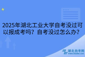 2025年湖北工業(yè)大學(xué)?自考沒過可以報(bào)成考嗎？自考沒過怎么辦？