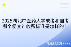 2025湖北中醫(yī)藥大學(xué)成考和自考哪個便宜？收費(fèi)標(biāo)準(zhǔn)是怎樣的？