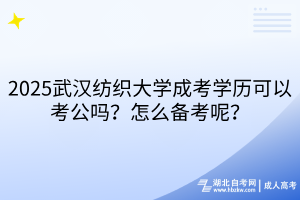 2025武漢紡織大學(xué)成考學(xué)歷可以考公嗎？怎么備考呢？
