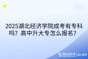 ?2025湖北經(jīng)濟學院成考有專科嗎？高中升大專怎么報名？