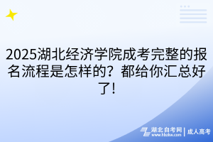 2025湖北經濟學院成考完整的報名流程是怎樣的？都給你匯總好了!