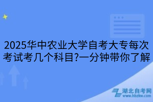 2025華中農(nóng)業(yè)大學自考大專每次考試考幾個科目?一分鐘帶你了解